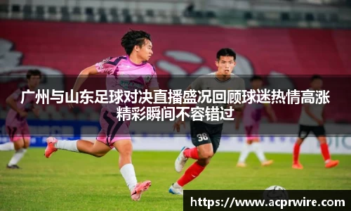 广州与山东足球对决直播盛况回顾球迷热情高涨精彩瞬间不容错过