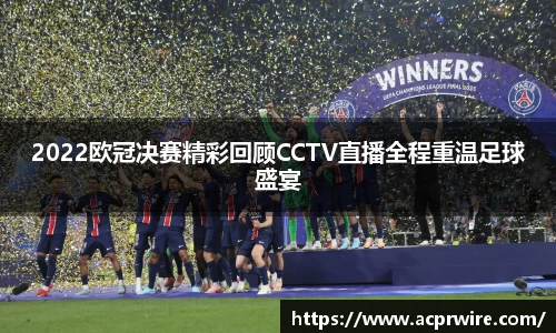 2022欧冠决赛精彩回顾CCTV直播全程重温足球盛宴