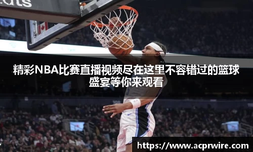 精彩NBA比赛直播视频尽在这里不容错过的篮球盛宴等你来观看
